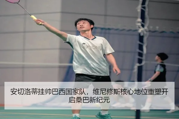 安切洛蒂挂帅巴西国家队，维尼修斯核心地位重塑开启桑巴新纪元